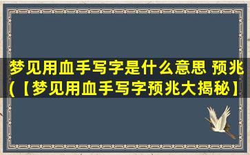 梦见用血手写字是什么意思 预兆(【梦见用血手写字预兆大揭秘】)